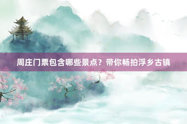 周庄门票包含哪些景点？带你畅拍浮乡古镇