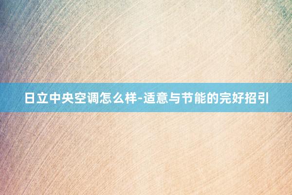日立中央空调怎么样-适意与节能的完好招引