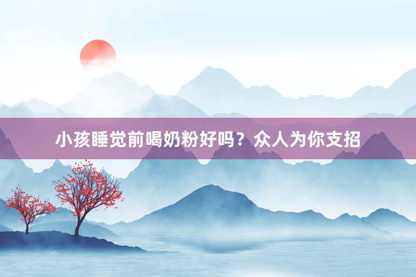 小孩睡觉前喝奶粉好吗？众人为你支招