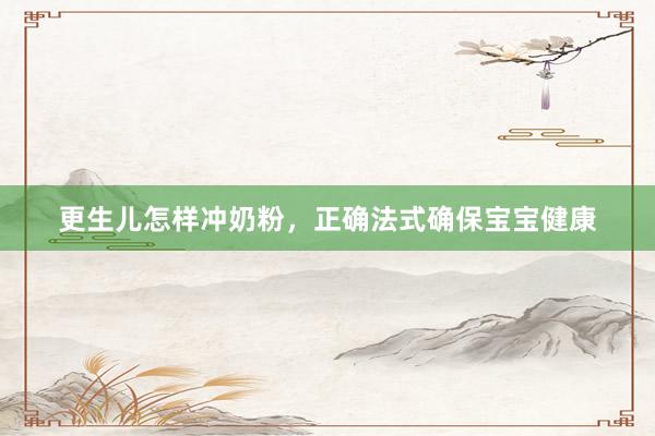 更生儿怎样冲奶粉，正确法式确保宝宝健康