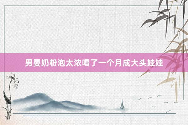 男婴奶粉泡太浓喝了一个月成大头娃娃