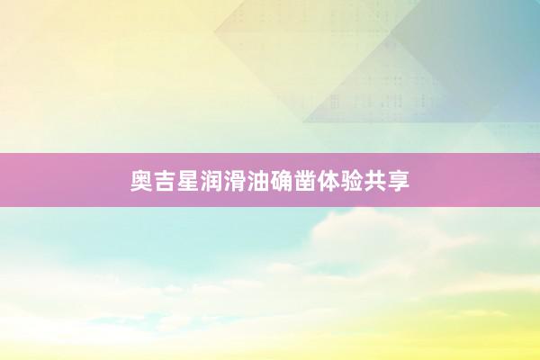 奥吉星润滑油确凿体验共享
