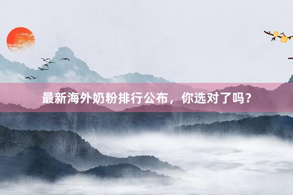 最新海外奶粉排行公布，你选对了吗？