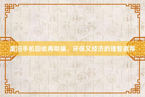 废旧手机回收再哄骗，环保又经济的理智遴荐