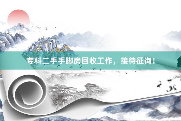 专科二手手脚房回收工作，接待征询！