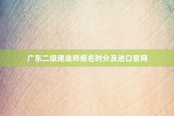 广东二级建造师报名时分及进口官网