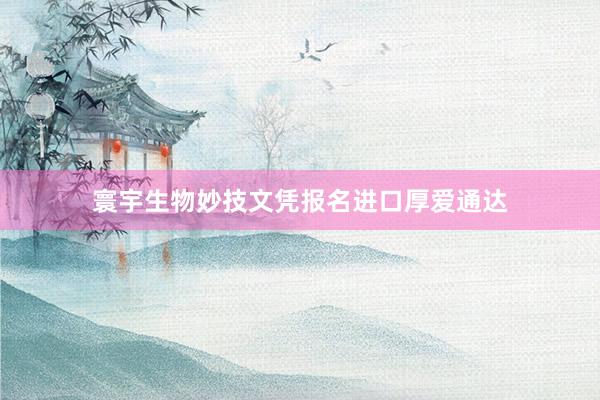 寰宇生物妙技文凭报名进口厚爱通达