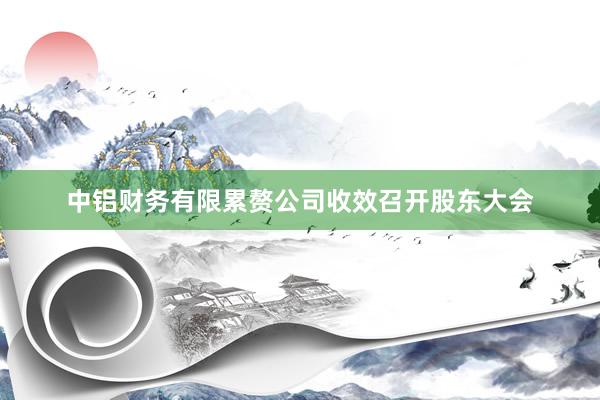 中铝财务有限累赘公司收效召开股东大会