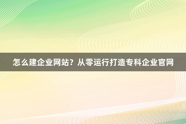 怎么建企业网站？从零运行打造专科企业官网