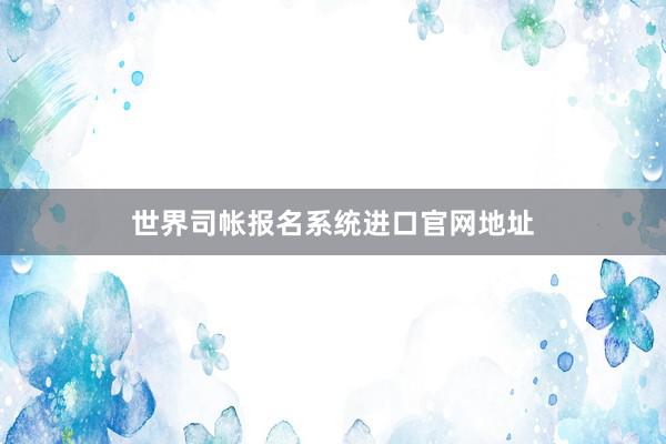 世界司帐报名系统进口官网地址