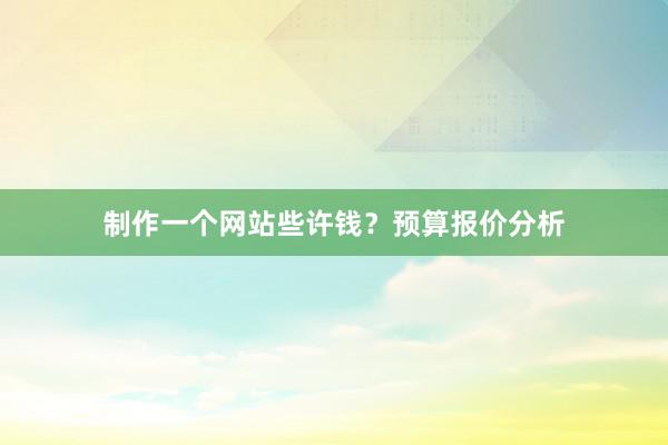 制作一个网站些许钱？预算报价分析
