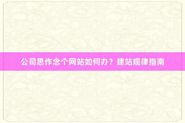 公司思作念个网站如何办？建站规律指南