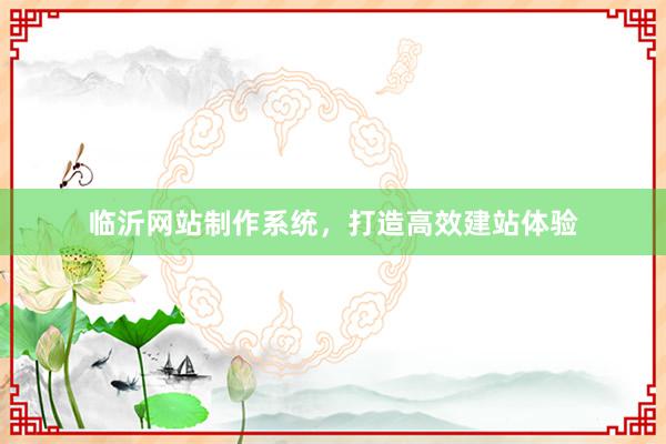 临沂网站制作系统，打造高效建站体验