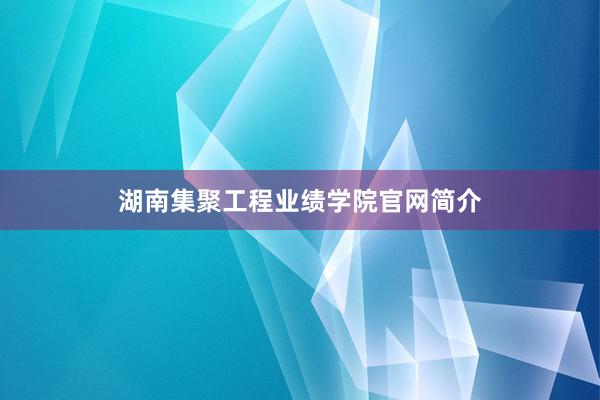 湖南集聚工程业绩学院官网简介