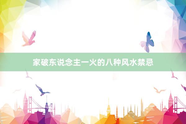 家破东说念主一火的八种风水禁忌