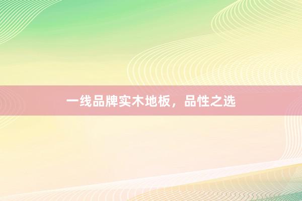 一线品牌实木地板，品性之选