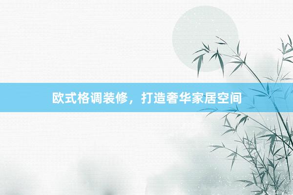 欧式格调装修，打造奢华家居空间