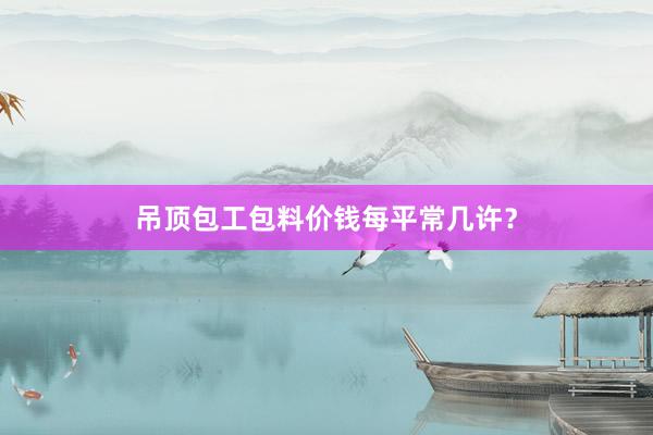 吊顶包工包料价钱每平常几许？