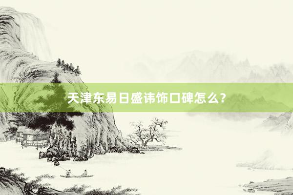天津东易日盛讳饰口碑怎么？