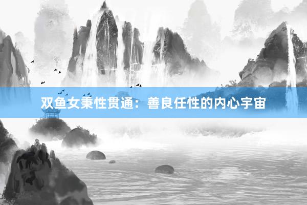 双鱼女秉性贯通：善良任性的内心宇宙
