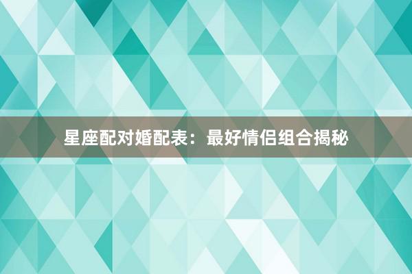 星座配对婚配表：最好情侣组合揭秘