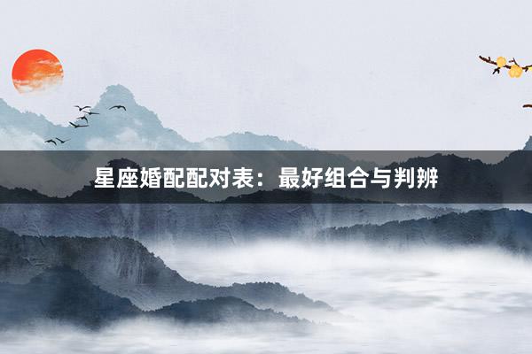 星座婚配配对表：最好组合与判辨